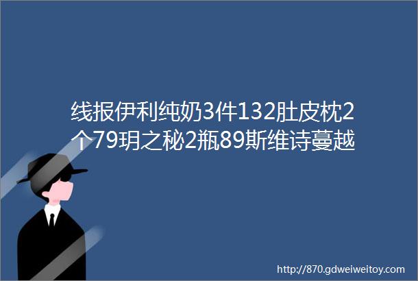 线报伊利纯奶3件132肚皮枕2个79玥之秘2瓶89斯维诗蔓越莓59QQ超会5折