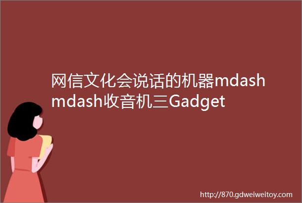 网信文化会说话的机器mdashmdash收音机三GadgetThatCanTalkmdashmdashRadioReceiverIII