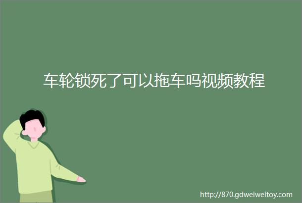 车轮锁死了可以拖车吗视频教程